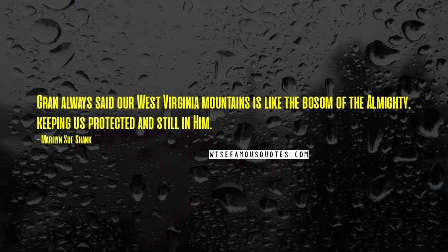 Marilyn Sue Shank Quotes: Gran always said our West Virginia mountains is like the bosom of the Almighty, keeping us protected and still in Him.