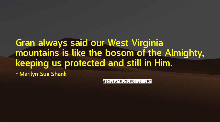 Marilyn Sue Shank Quotes: Gran always said our West Virginia mountains is like the bosom of the Almighty, keeping us protected and still in Him.