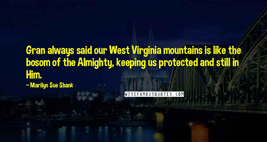 Marilyn Sue Shank Quotes: Gran always said our West Virginia mountains is like the bosom of the Almighty, keeping us protected and still in Him.