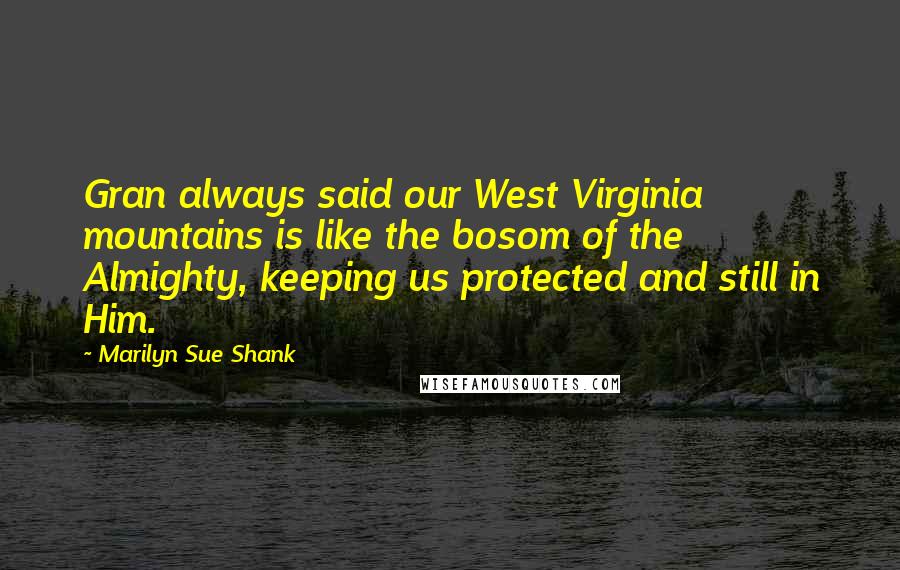 Marilyn Sue Shank Quotes: Gran always said our West Virginia mountains is like the bosom of the Almighty, keeping us protected and still in Him.