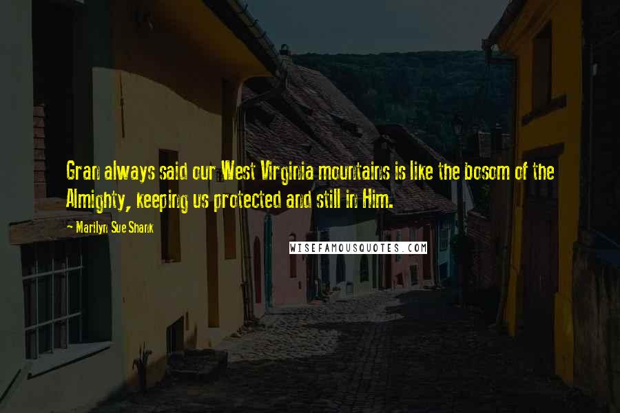 Marilyn Sue Shank Quotes: Gran always said our West Virginia mountains is like the bosom of the Almighty, keeping us protected and still in Him.