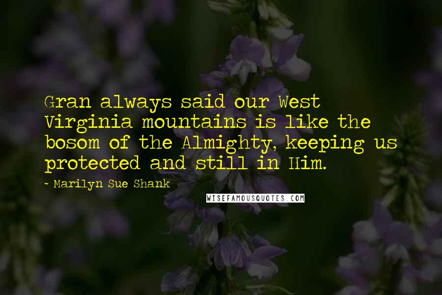 Marilyn Sue Shank Quotes: Gran always said our West Virginia mountains is like the bosom of the Almighty, keeping us protected and still in Him.