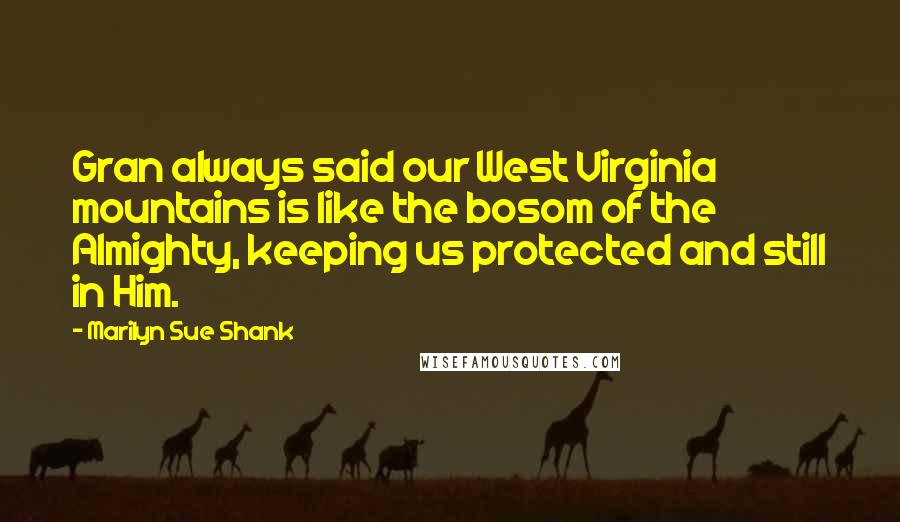 Marilyn Sue Shank Quotes: Gran always said our West Virginia mountains is like the bosom of the Almighty, keeping us protected and still in Him.