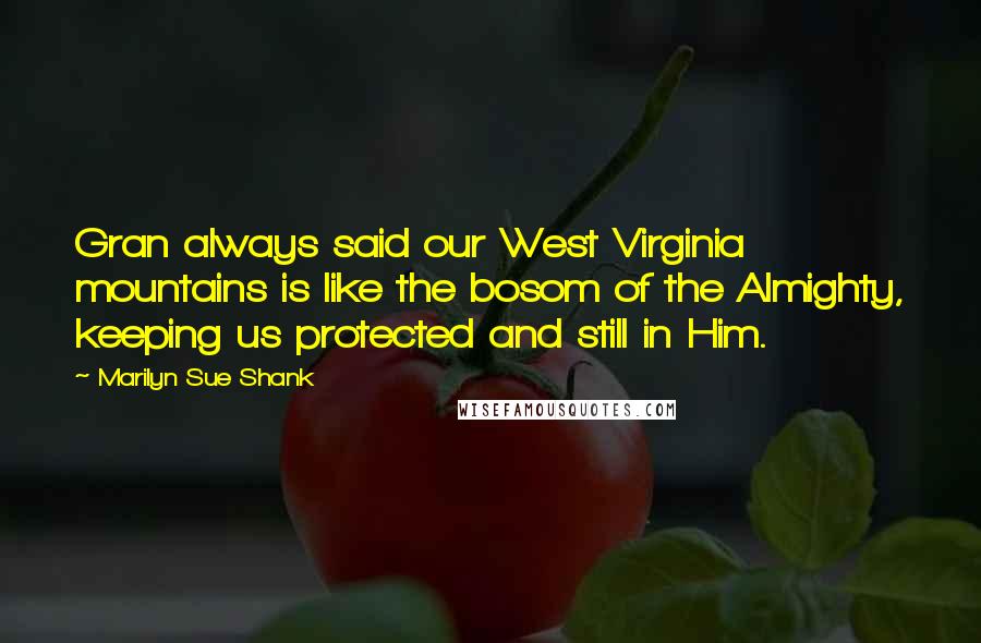 Marilyn Sue Shank Quotes: Gran always said our West Virginia mountains is like the bosom of the Almighty, keeping us protected and still in Him.