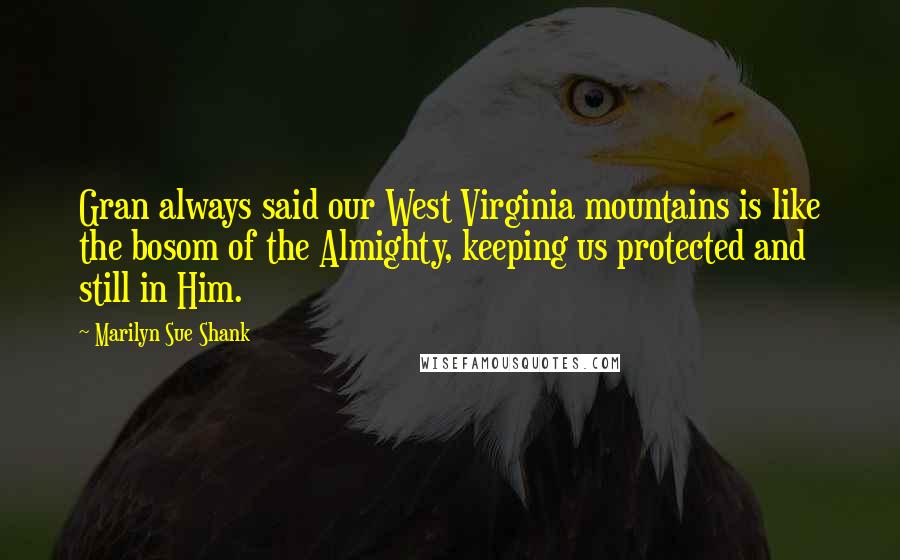 Marilyn Sue Shank Quotes: Gran always said our West Virginia mountains is like the bosom of the Almighty, keeping us protected and still in Him.