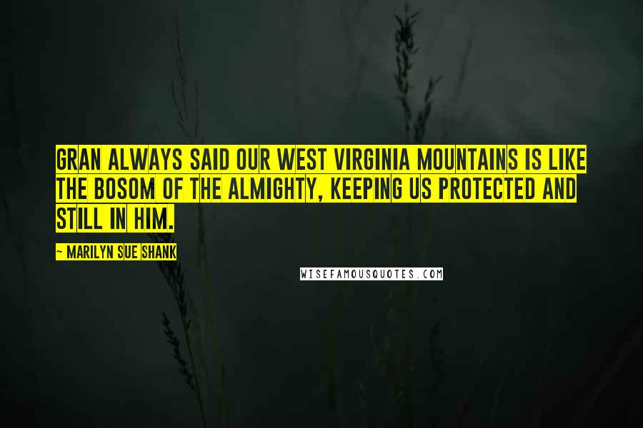 Marilyn Sue Shank Quotes: Gran always said our West Virginia mountains is like the bosom of the Almighty, keeping us protected and still in Him.