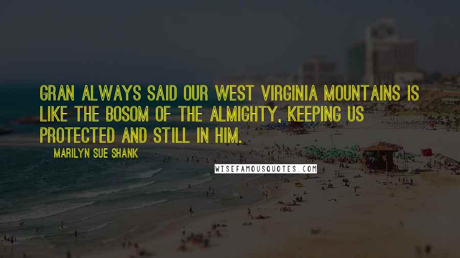 Marilyn Sue Shank Quotes: Gran always said our West Virginia mountains is like the bosom of the Almighty, keeping us protected and still in Him.