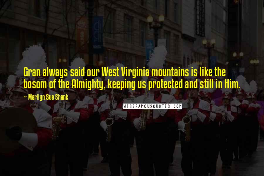 Marilyn Sue Shank Quotes: Gran always said our West Virginia mountains is like the bosom of the Almighty, keeping us protected and still in Him.