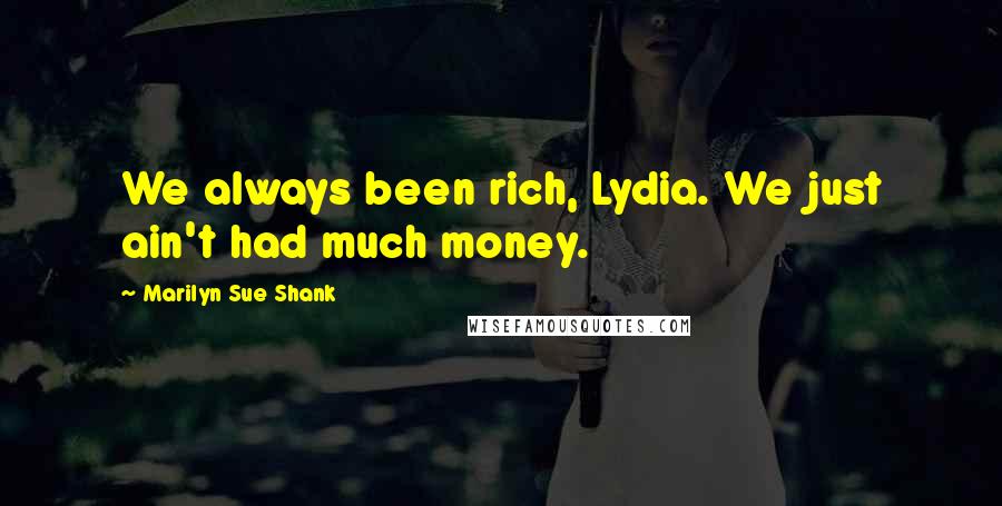 Marilyn Sue Shank Quotes: We always been rich, Lydia. We just ain't had much money.
