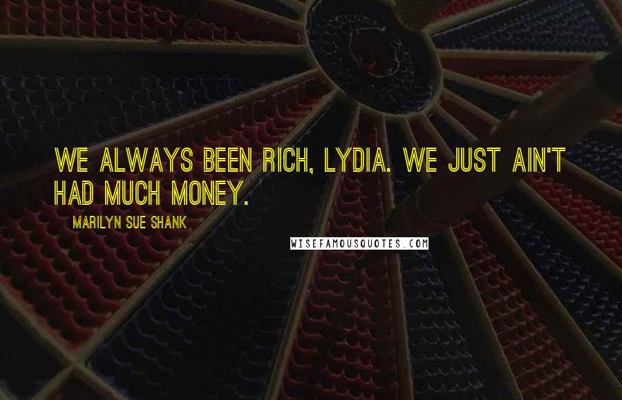 Marilyn Sue Shank Quotes: We always been rich, Lydia. We just ain't had much money.