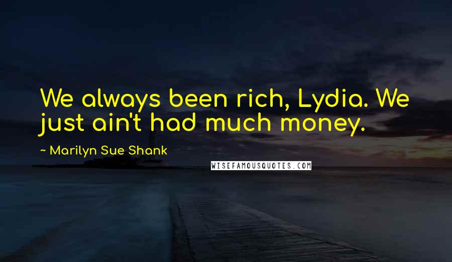 Marilyn Sue Shank Quotes: We always been rich, Lydia. We just ain't had much money.