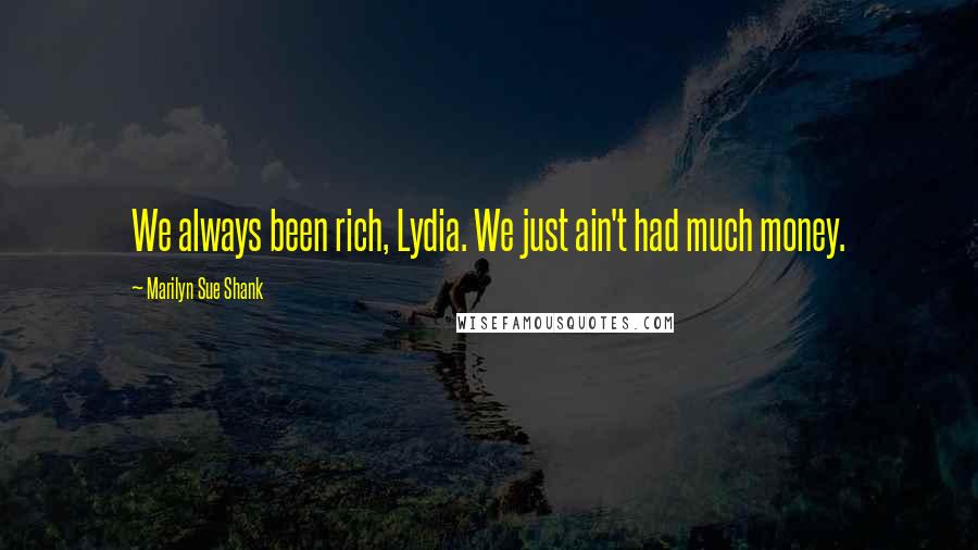 Marilyn Sue Shank Quotes: We always been rich, Lydia. We just ain't had much money.
