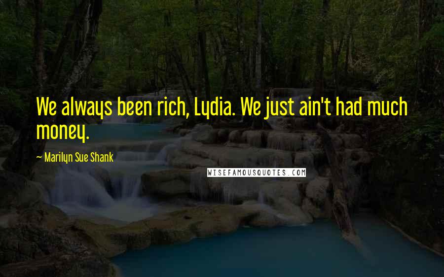 Marilyn Sue Shank Quotes: We always been rich, Lydia. We just ain't had much money.