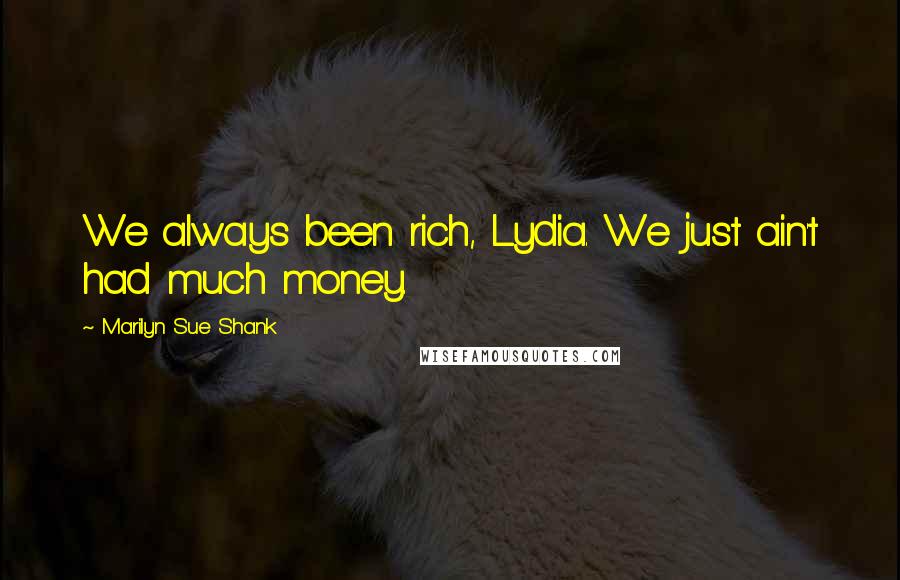 Marilyn Sue Shank Quotes: We always been rich, Lydia. We just ain't had much money.