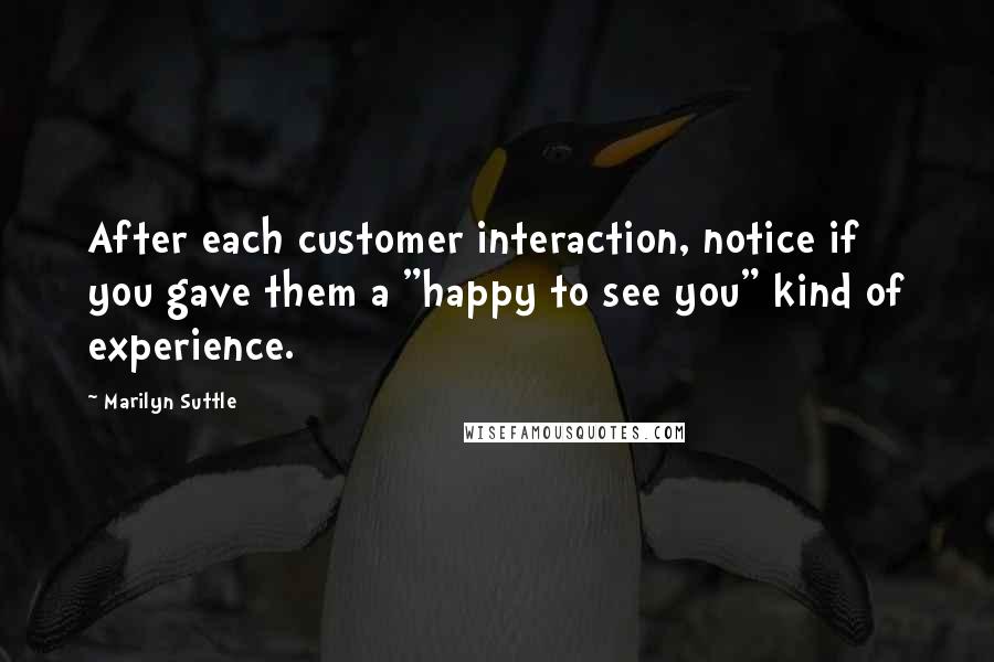 Marilyn Suttle Quotes: After each customer interaction, notice if you gave them a "happy to see you" kind of experience.