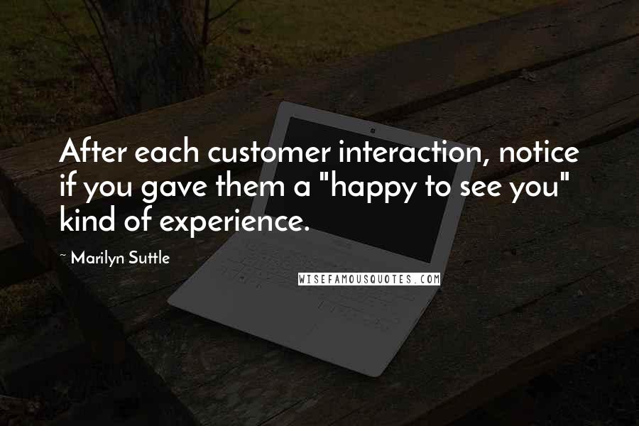 Marilyn Suttle Quotes: After each customer interaction, notice if you gave them a "happy to see you" kind of experience.