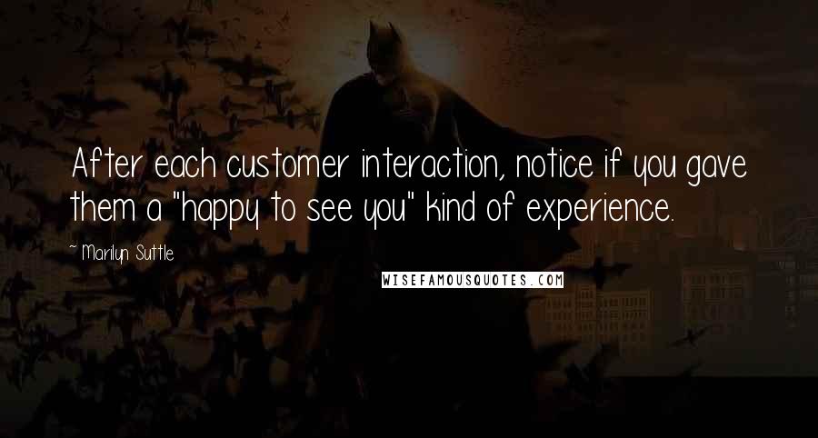 Marilyn Suttle Quotes: After each customer interaction, notice if you gave them a "happy to see you" kind of experience.