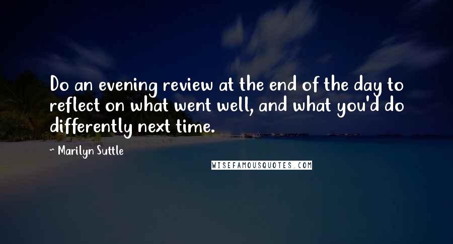 Marilyn Suttle Quotes: Do an evening review at the end of the day to reflect on what went well, and what you'd do differently next time.