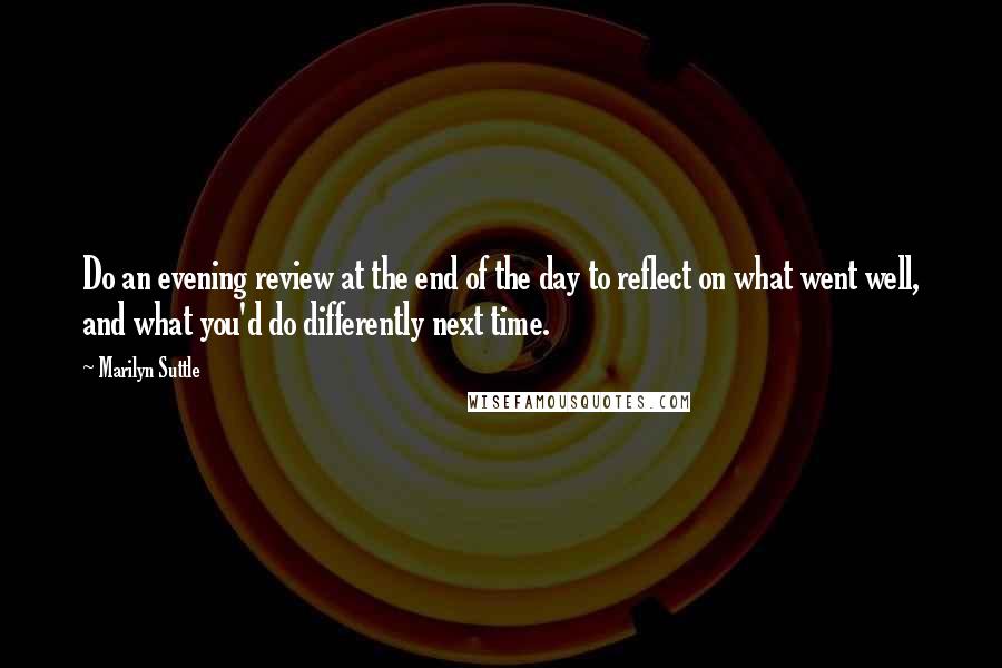 Marilyn Suttle Quotes: Do an evening review at the end of the day to reflect on what went well, and what you'd do differently next time.