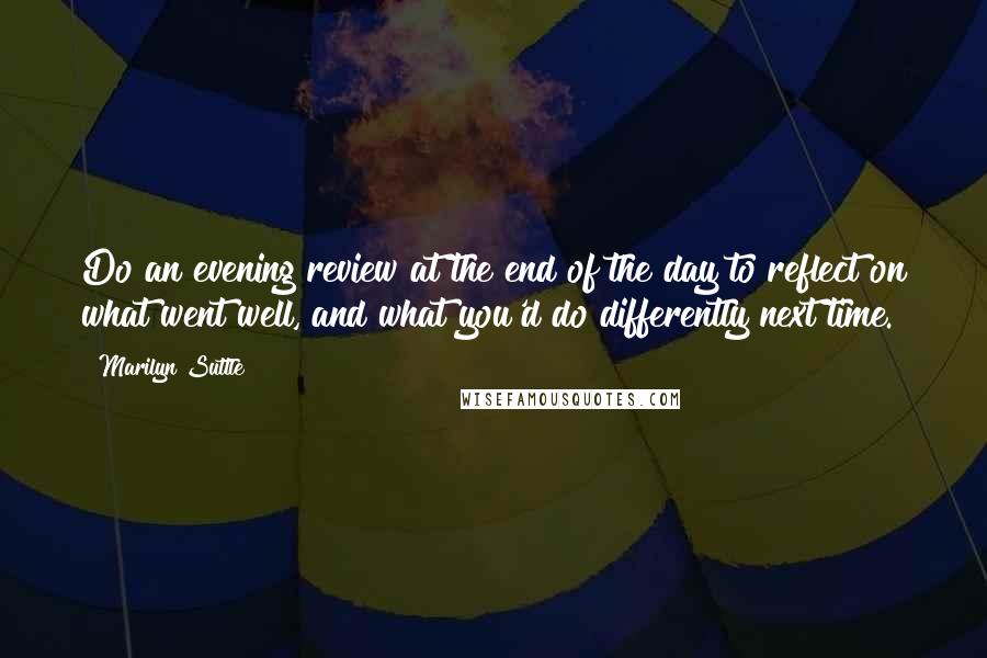 Marilyn Suttle Quotes: Do an evening review at the end of the day to reflect on what went well, and what you'd do differently next time.