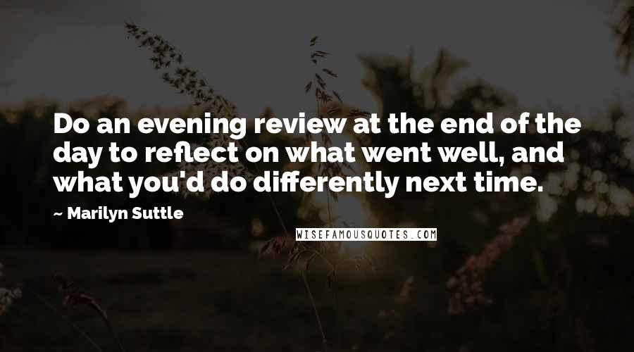 Marilyn Suttle Quotes: Do an evening review at the end of the day to reflect on what went well, and what you'd do differently next time.