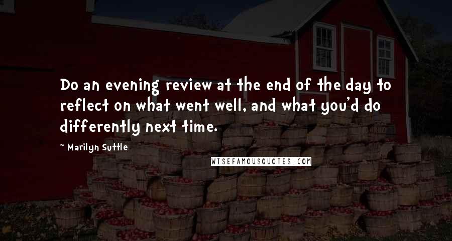 Marilyn Suttle Quotes: Do an evening review at the end of the day to reflect on what went well, and what you'd do differently next time.