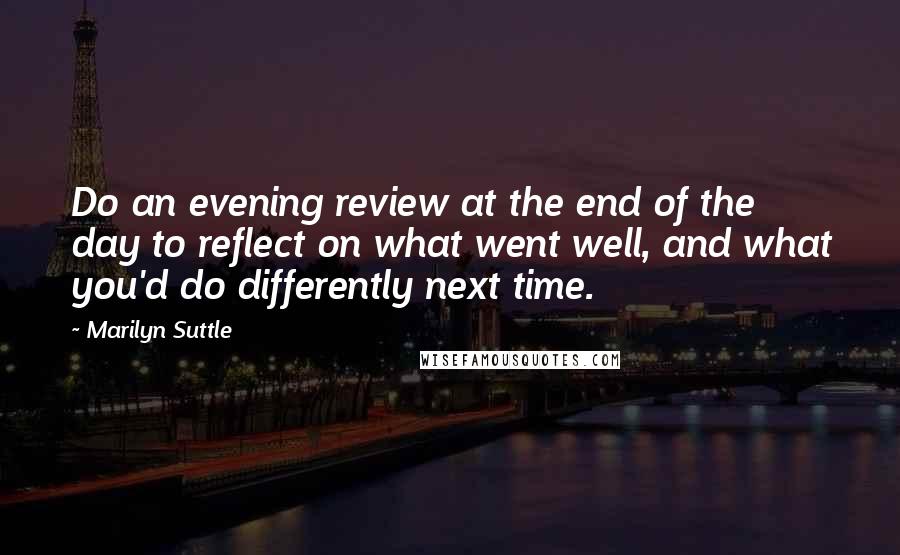 Marilyn Suttle Quotes: Do an evening review at the end of the day to reflect on what went well, and what you'd do differently next time.