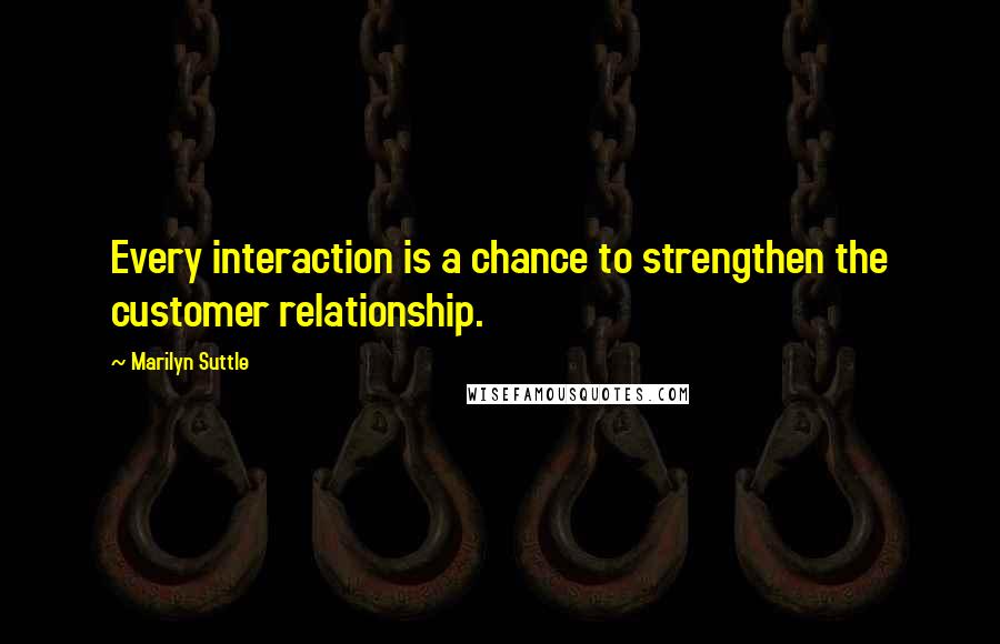 Marilyn Suttle Quotes: Every interaction is a chance to strengthen the customer relationship.