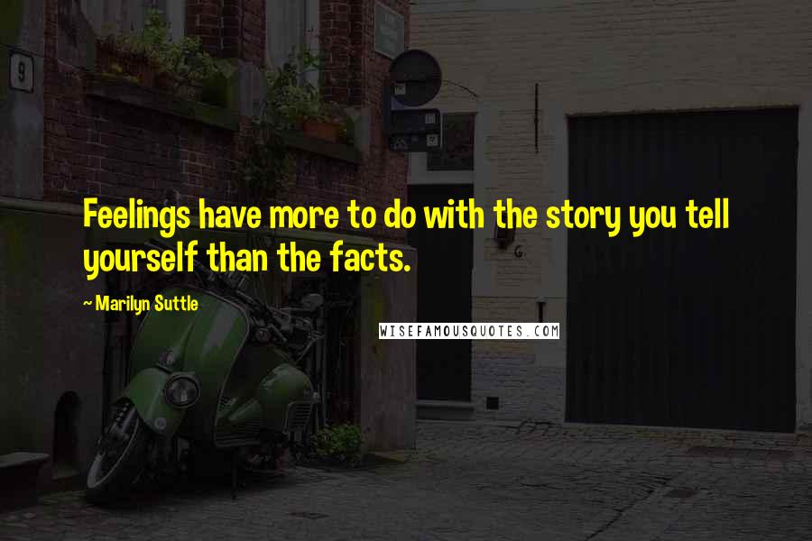 Marilyn Suttle Quotes: Feelings have more to do with the story you tell yourself than the facts.