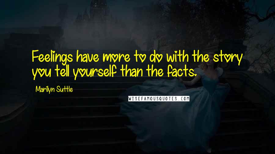 Marilyn Suttle Quotes: Feelings have more to do with the story you tell yourself than the facts.