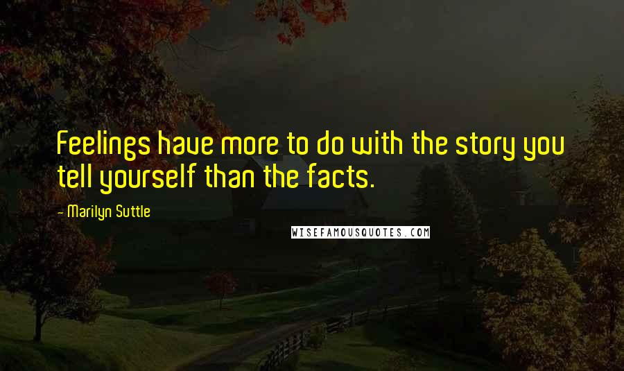 Marilyn Suttle Quotes: Feelings have more to do with the story you tell yourself than the facts.