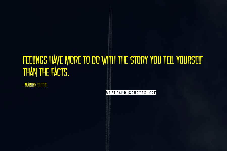 Marilyn Suttle Quotes: Feelings have more to do with the story you tell yourself than the facts.