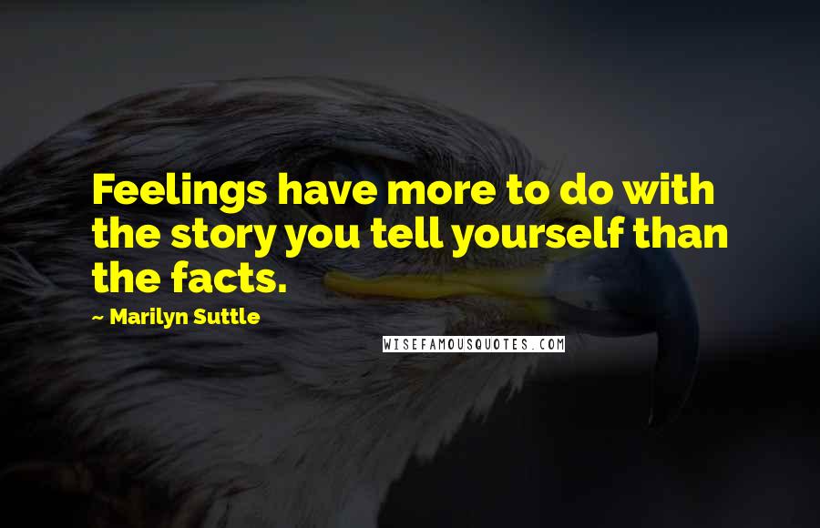 Marilyn Suttle Quotes: Feelings have more to do with the story you tell yourself than the facts.