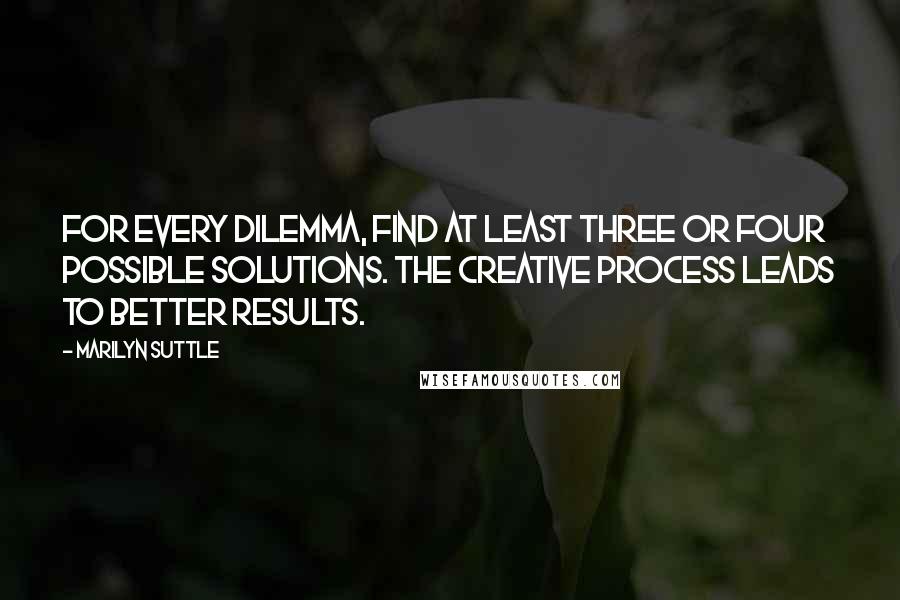 Marilyn Suttle Quotes: For every dilemma, find at least three or four possible solutions. The creative process leads to better results.