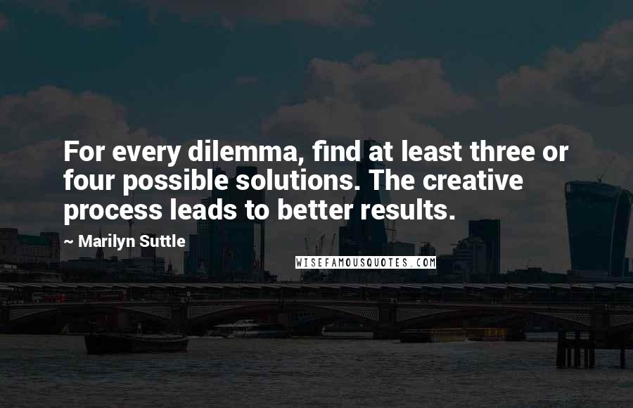 Marilyn Suttle Quotes: For every dilemma, find at least three or four possible solutions. The creative process leads to better results.