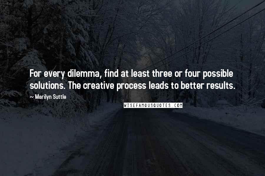 Marilyn Suttle Quotes: For every dilemma, find at least three or four possible solutions. The creative process leads to better results.