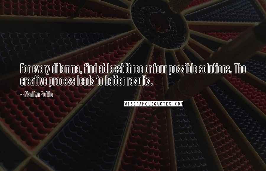 Marilyn Suttle Quotes: For every dilemma, find at least three or four possible solutions. The creative process leads to better results.