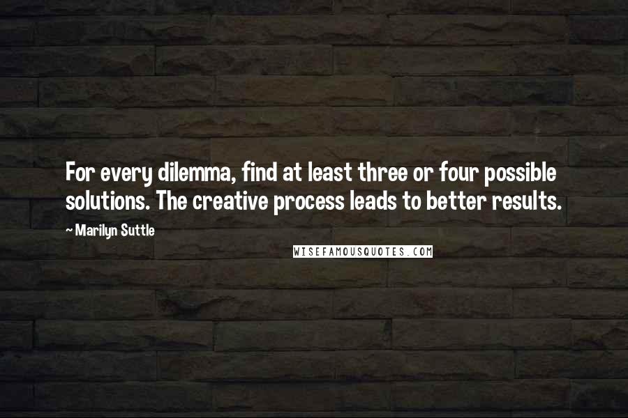 Marilyn Suttle Quotes: For every dilemma, find at least three or four possible solutions. The creative process leads to better results.