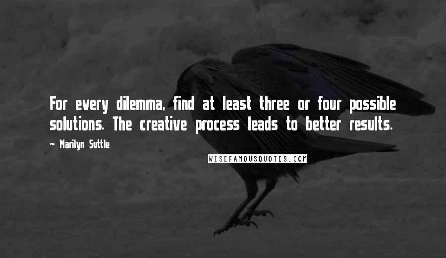 Marilyn Suttle Quotes: For every dilemma, find at least three or four possible solutions. The creative process leads to better results.