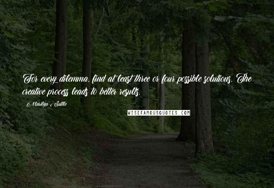 Marilyn Suttle Quotes: For every dilemma, find at least three or four possible solutions. The creative process leads to better results.