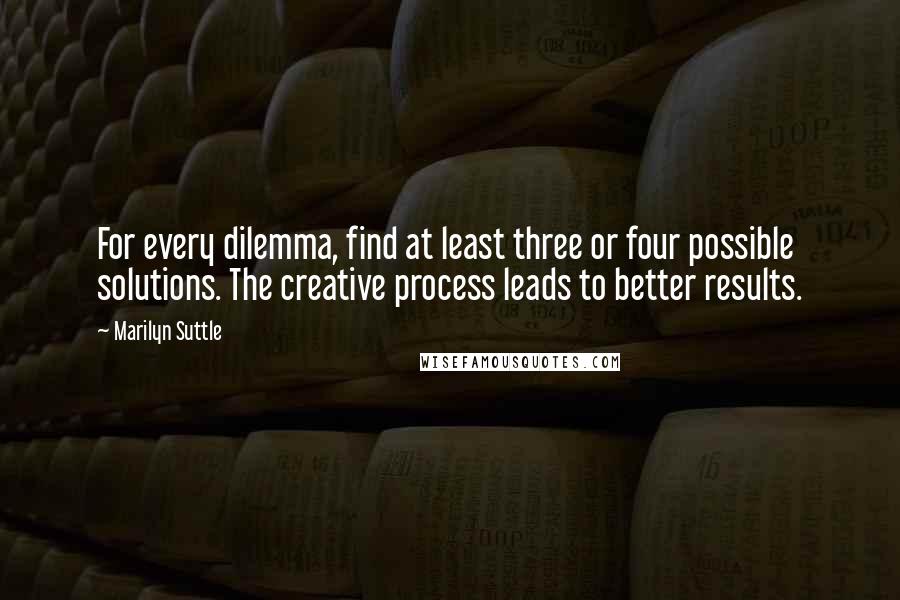 Marilyn Suttle Quotes: For every dilemma, find at least three or four possible solutions. The creative process leads to better results.