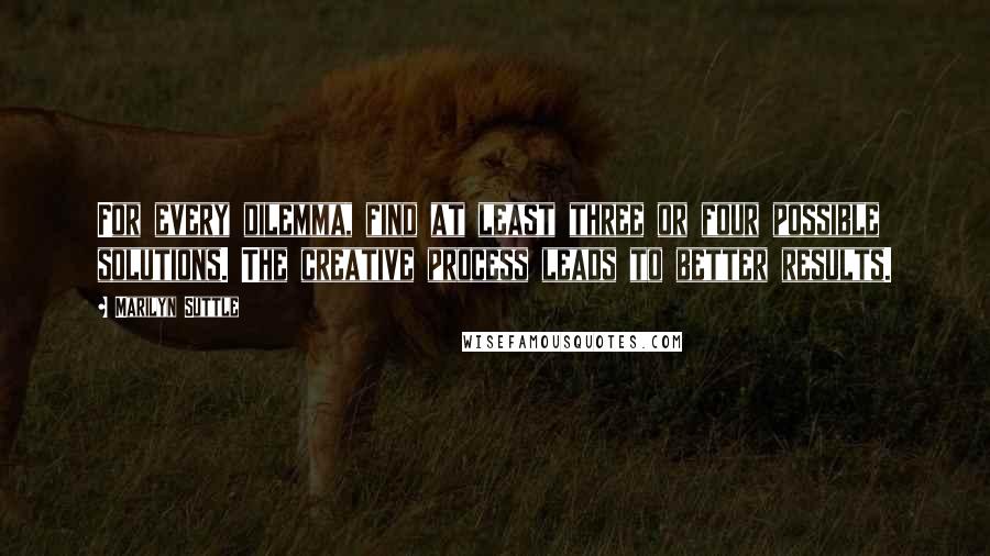 Marilyn Suttle Quotes: For every dilemma, find at least three or four possible solutions. The creative process leads to better results.