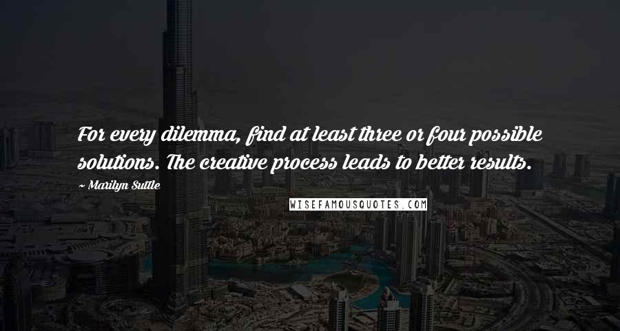 Marilyn Suttle Quotes: For every dilemma, find at least three or four possible solutions. The creative process leads to better results.