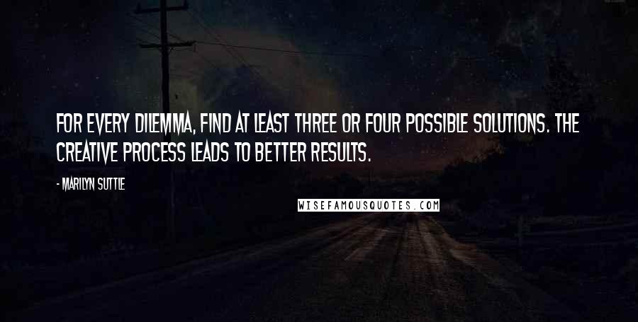 Marilyn Suttle Quotes: For every dilemma, find at least three or four possible solutions. The creative process leads to better results.