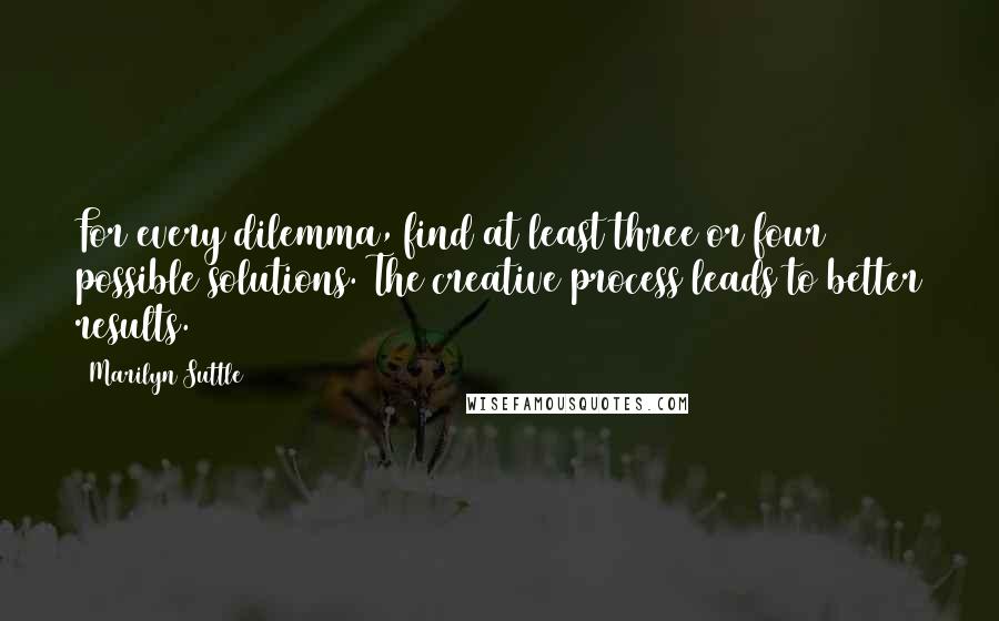 Marilyn Suttle Quotes: For every dilemma, find at least three or four possible solutions. The creative process leads to better results.