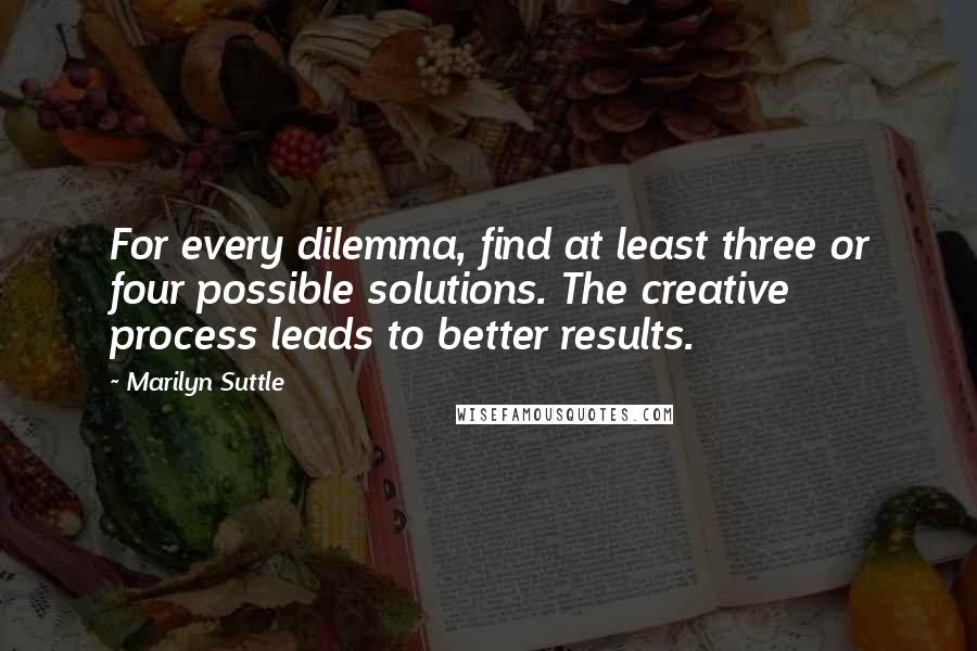 Marilyn Suttle Quotes: For every dilemma, find at least three or four possible solutions. The creative process leads to better results.