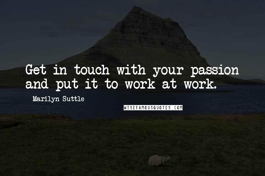 Marilyn Suttle Quotes: Get in touch with your passion and put it to work at work.