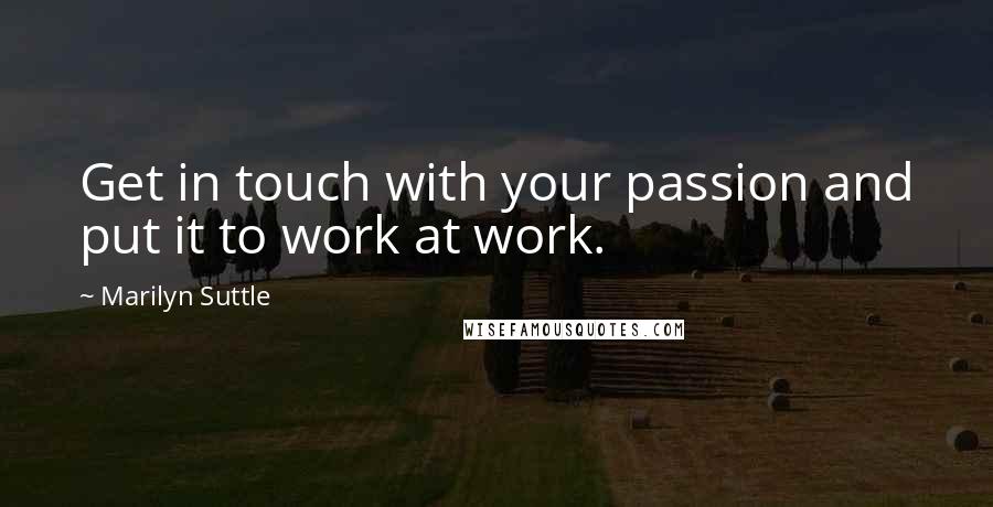 Marilyn Suttle Quotes: Get in touch with your passion and put it to work at work.