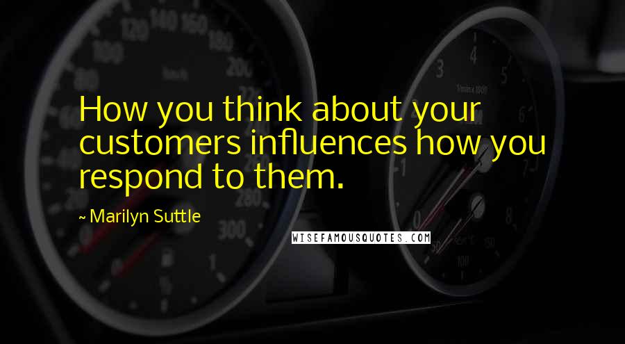 Marilyn Suttle Quotes: How you think about your customers influences how you respond to them.