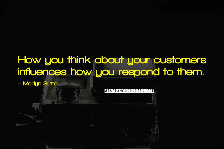 Marilyn Suttle Quotes: How you think about your customers influences how you respond to them.